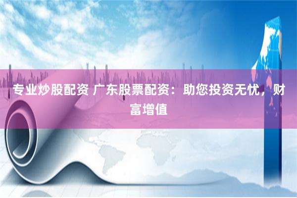 专业炒股配资 广东股票配资：助您投资无忧，财富增值