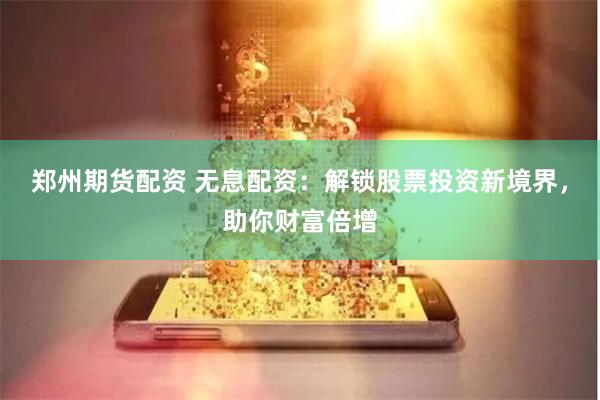 郑州期货配资 无息配资：解锁股票投资新境界，助你财富倍增