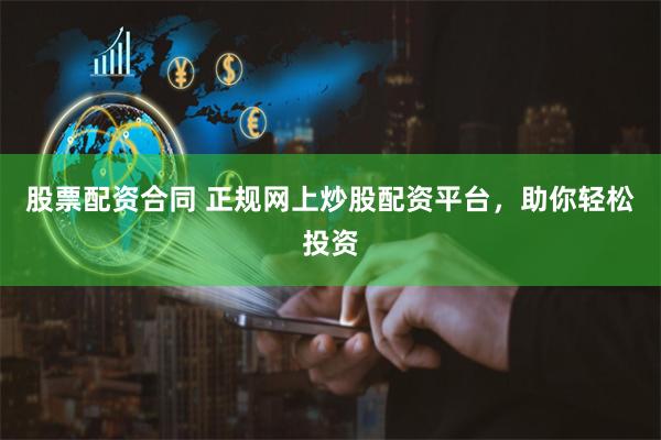 股票配资合同 正规网上炒股配资平台，助你轻松投资