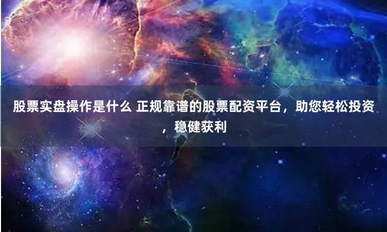 股票实盘操作是什么 正规靠谱的股票配资平台，助您轻松投资，稳健获利