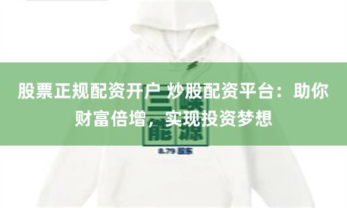 股票正规配资开户 炒股配资平台：助你财富倍增，实现投资梦想