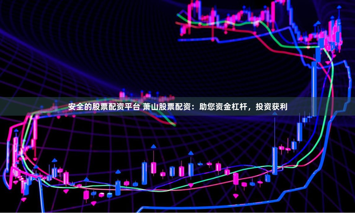 安全的股票配资平台 萧山股票配资：助您资金杠杆，投资获利