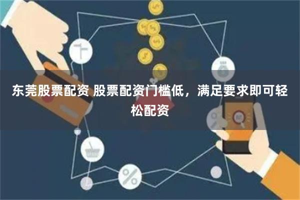 东莞股票配资 股票配资门槛低，满足要求即可轻松配资