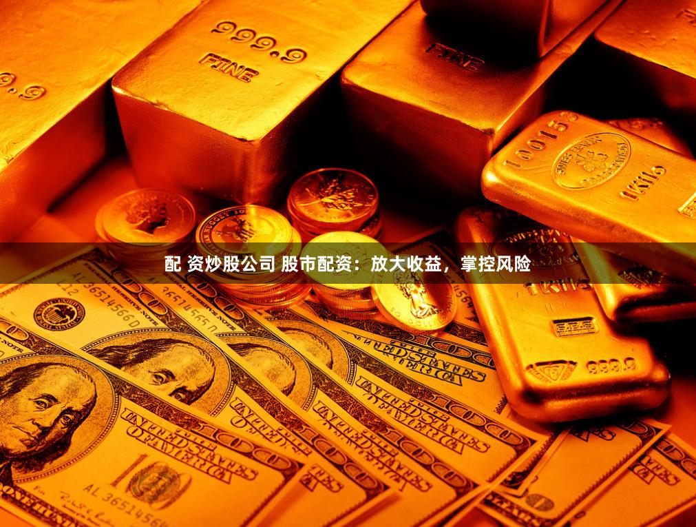 配 资炒股公司 股市配资：放大收益，掌控风险
