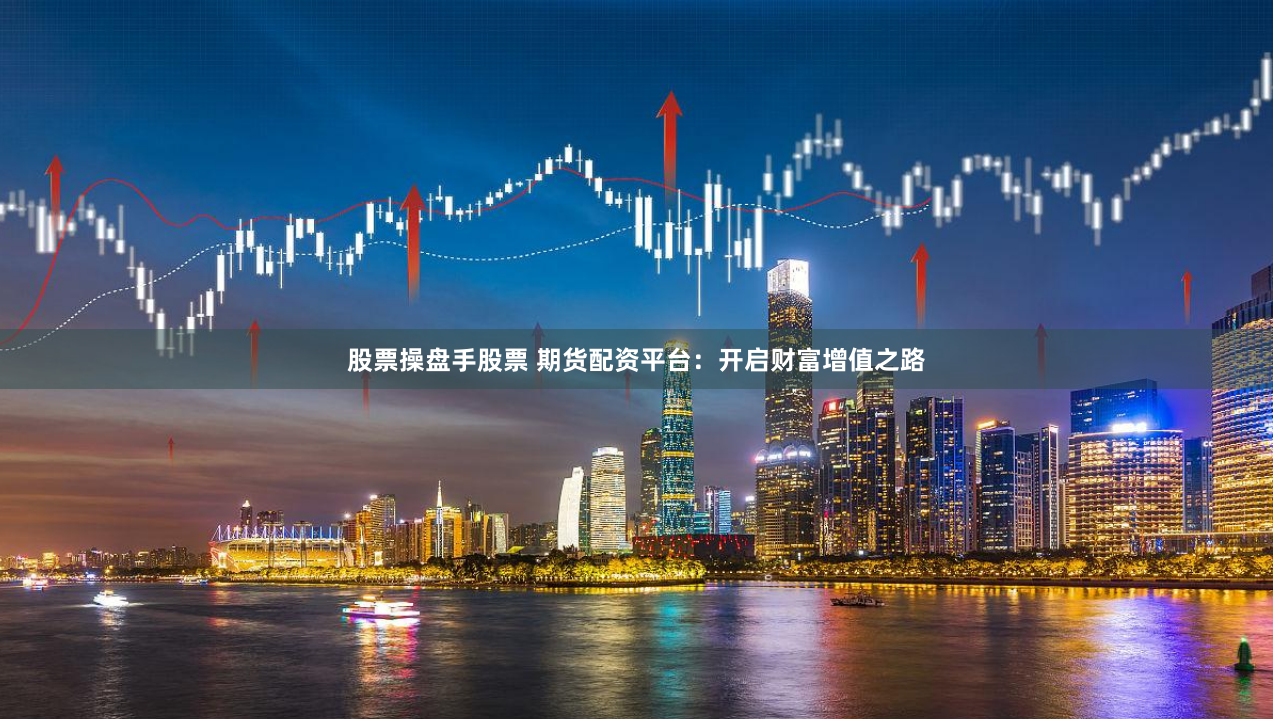 股票操盘手股票 期货配资平台：开启财富增值之路