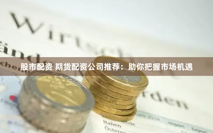 股市配资 期货配资公司推荐：助你把握市场机遇
