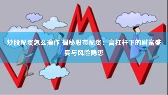 炒股配资怎么操作 揭秘股市配资：高杠杆下的财富盛宴与风险隐患
