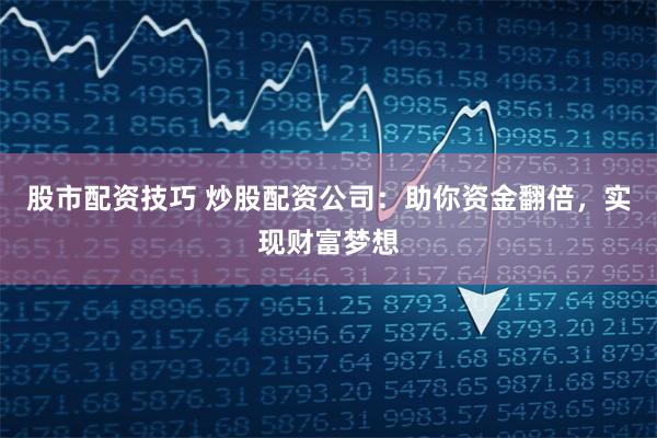 股市配资技巧 炒股配资公司：助你资金翻倍，实现财富梦想