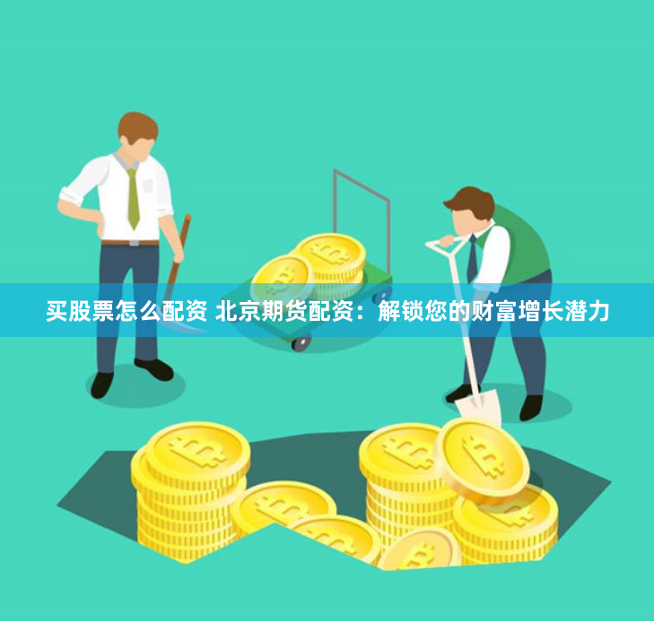 买股票怎么配资 北京期货配资：解锁您的财富增长潜力