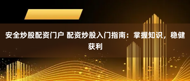 安全炒股配资门户 配资炒股入门指南：掌握知识，稳健获利