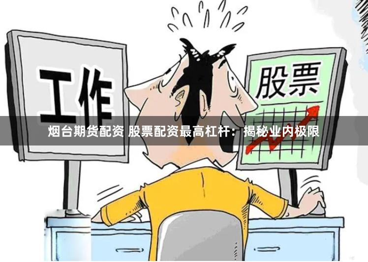 烟台期货配资 股票配资最高杠杆：揭秘业内极限