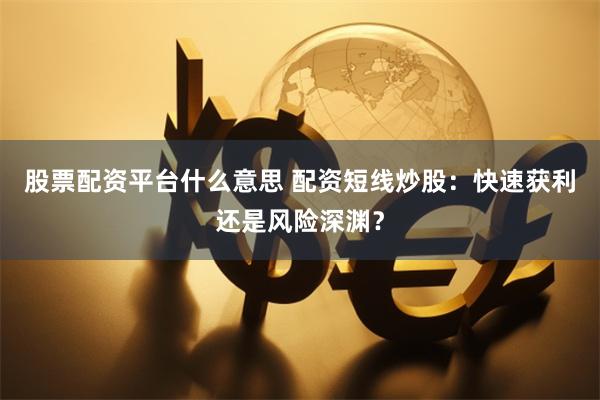 股票配资平台什么意思 配资短线炒股：快速获利还是风险深渊？