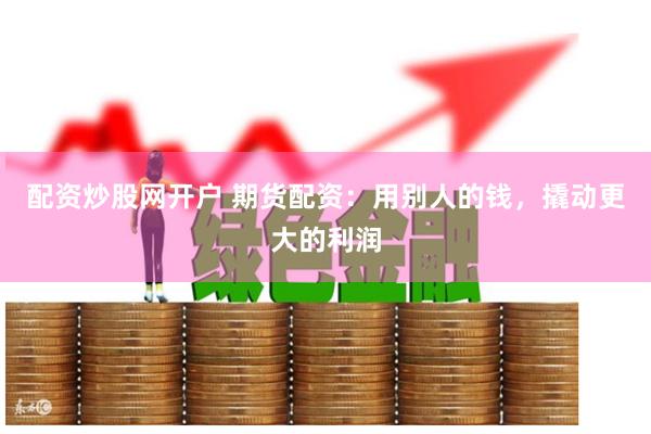 配资炒股网开户 期货配资：用别人的钱，撬动更大的利润