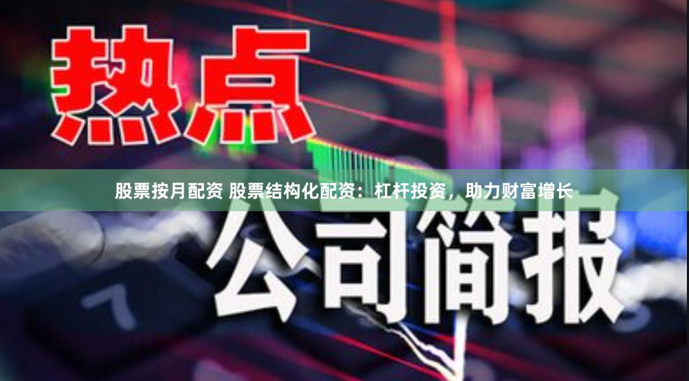 股票按月配资 股票结构化配资：杠杆投资，助力财富增长
