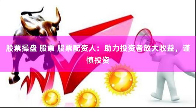 股票操盘 股票 股票配资人：助力投资者放大收益，谨慎投资