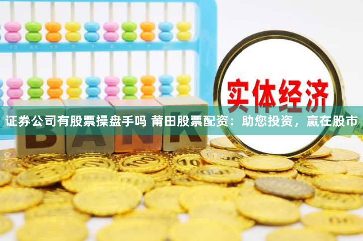 证券公司有股票操盘手吗 莆田股票配资:助您投资,赢在股市