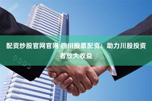 配资炒股官网官网 四川股票配资：助力川股投资者放大收益
