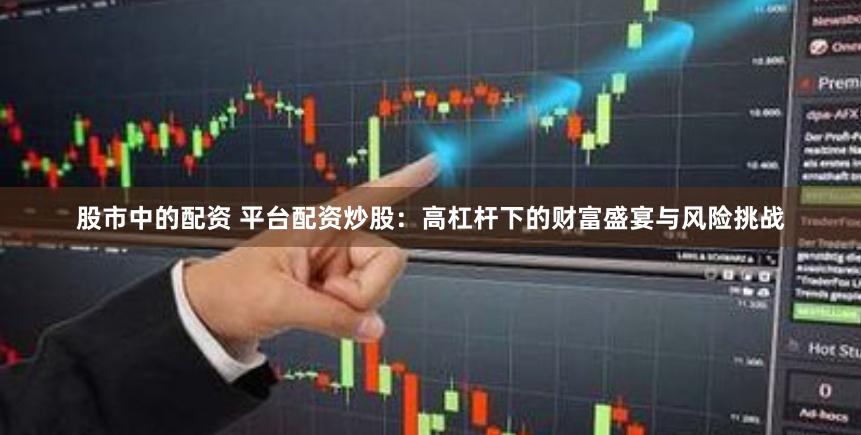 股市中的配资 平台配资炒股：高杠杆下的财富盛宴与风险挑战
