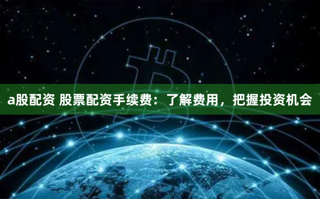 a股配资 股票配资手续费：了解费用，把握投资机会