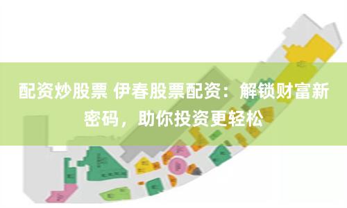 配资炒股票 伊春股票配资：解锁财富新密码，助你投资更轻松