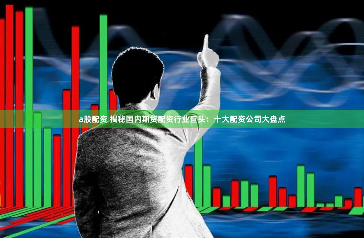 a股配资 揭秘国内期货配资行业巨头：十大配资公司大盘点
