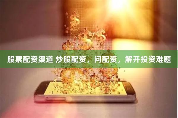 股票配资渠道 炒股配资，问配资，解开投资难题