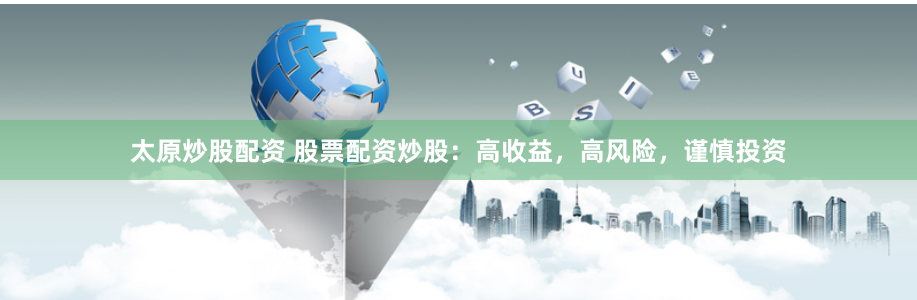 太原炒股配资 股票配资炒股：高收益，高风险，谨慎投资