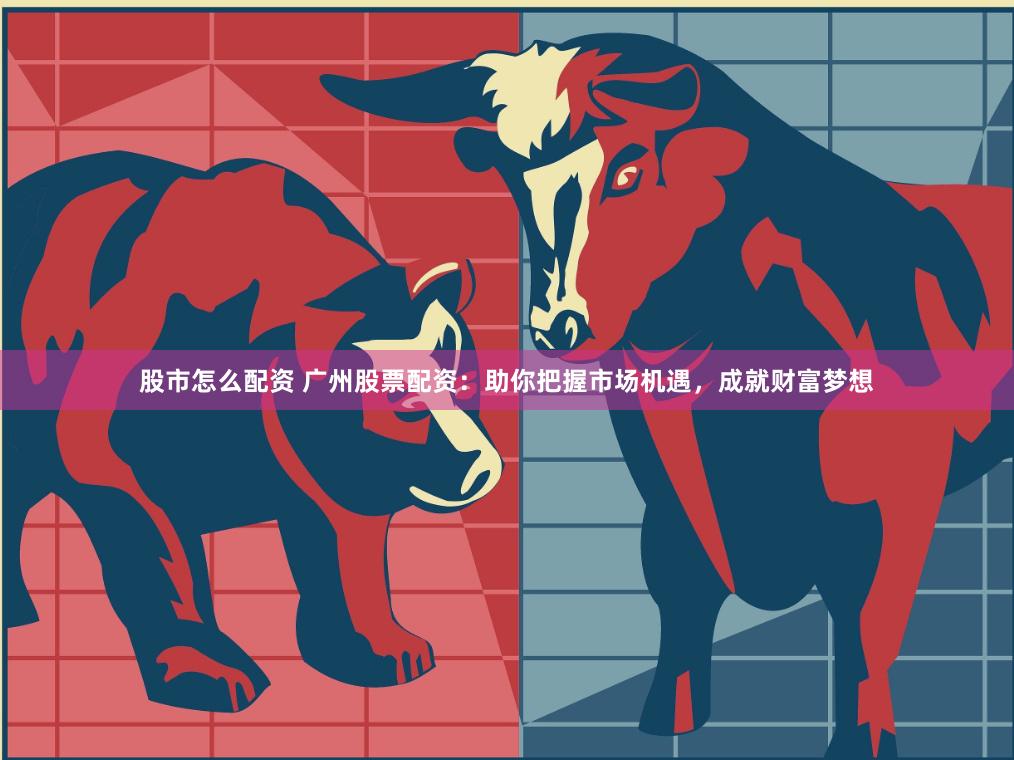 股市怎么配资 广州股票配资：助你把握市场机遇，成就财富梦想