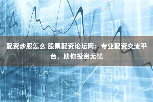 配资炒股怎么 股票配资论坛网：专业配资交流平台，助你投资无忧