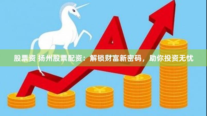 股票资 扬州股票配资：解锁财富新密码，助你投资无忧
