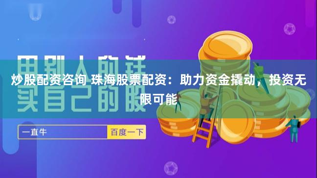 炒股配资咨询 珠海股票配资：助力资金撬动，投资无限可能