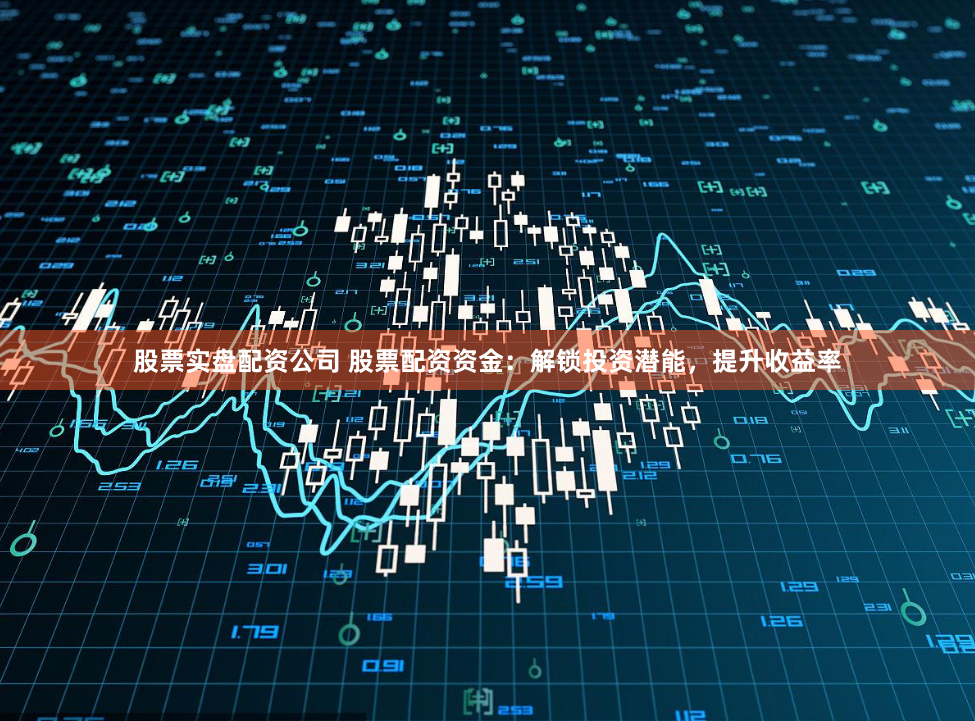 股票实盘配资公司 股票配资资金：解锁投资潜能，提升收益率