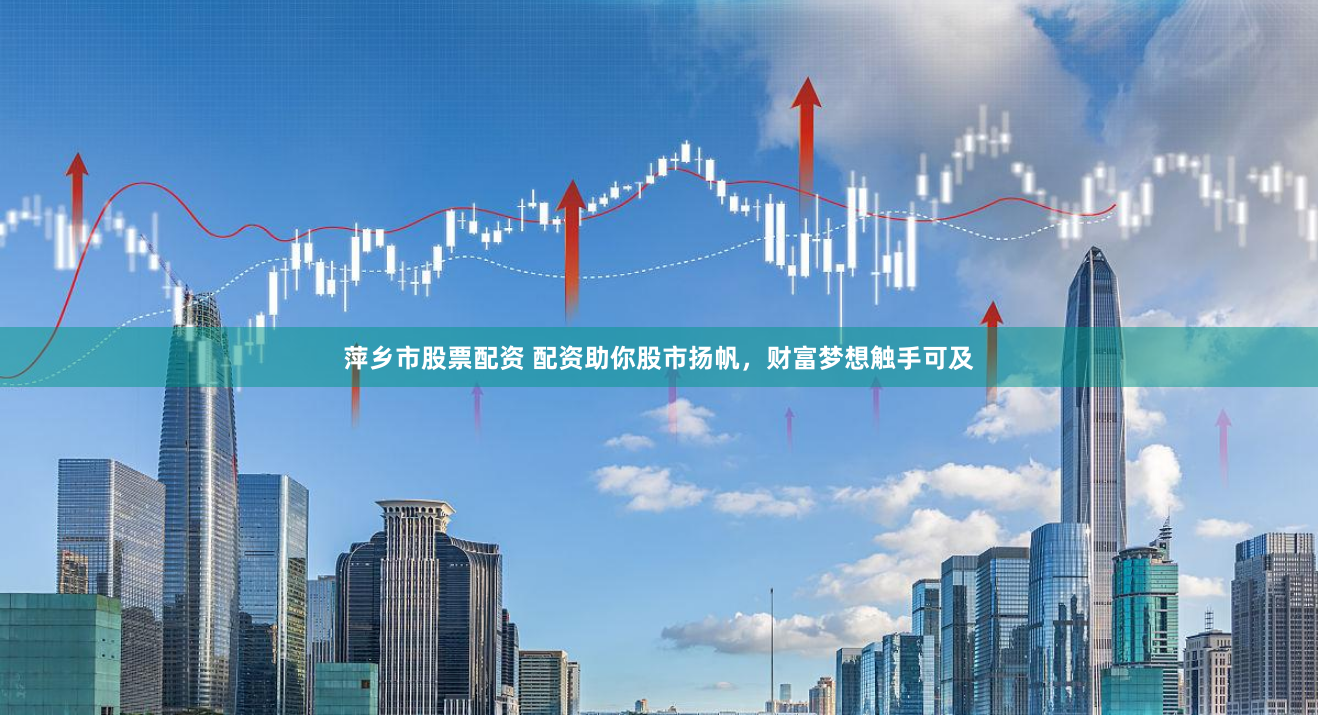 萍乡市股票配资 配资助你股市扬帆，财富梦想触手可及
