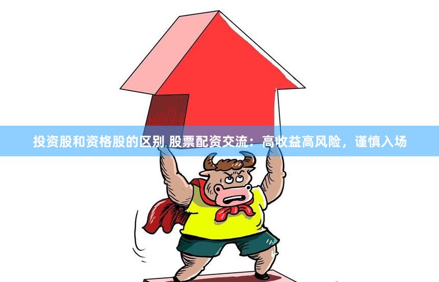 投资股和资格股的区别 股票配资交流：高收益高风险，谨慎入场