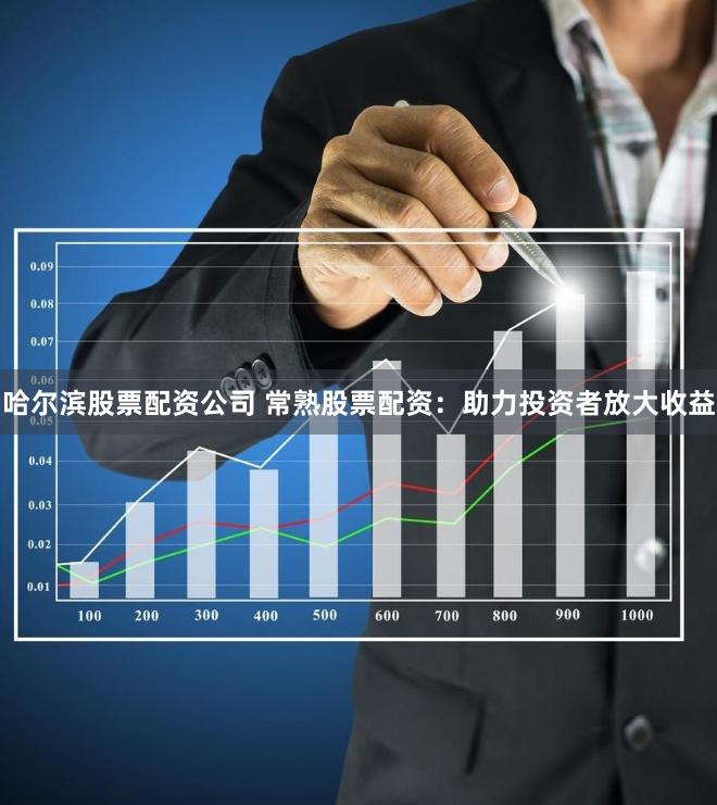 哈尔滨股票配资公司 常熟股票配资：助力投资者放大收益