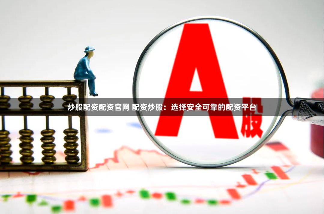 炒股配资配资官网 配资炒股：选择安全可靠的配资平台