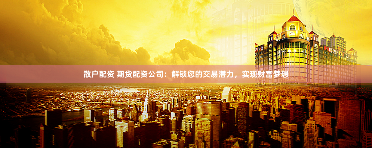 散户配资 期货配资公司：解锁您的交易潜力，实现财富梦想