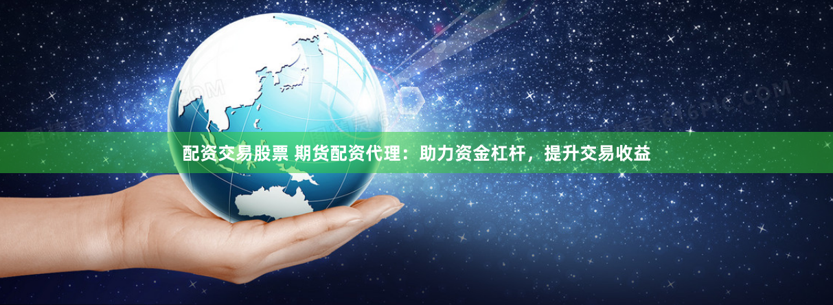 配资交易股票 期货配资代理：助力资金杠杆，提升交易收益