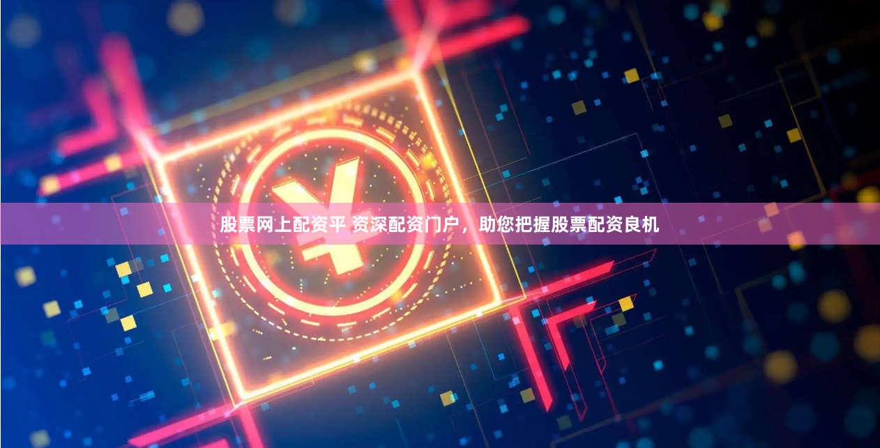 股票网上配资平 资深配资门户，助您把握股票配资良机