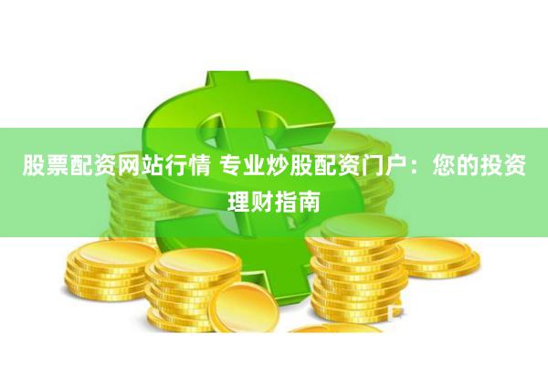 股票配资网站行情 专业炒股配资门户：您的投资理财指南
