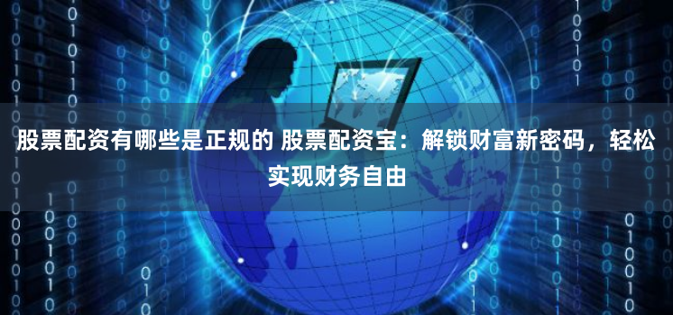 股票配资有哪些是正规的 股票配资宝：解锁财富新密码，轻松实现财务自由