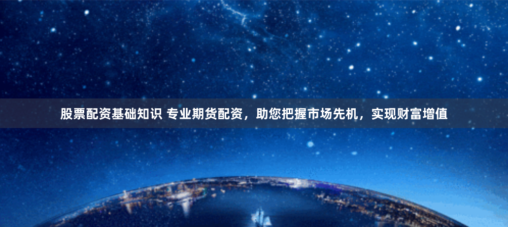 股票配资基础知识 专业期货配资，助您把握市场先机，实现财富增值