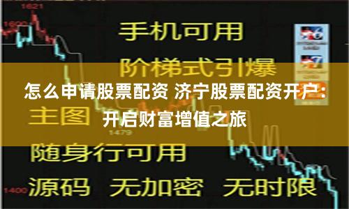 怎么申请股票配资 济宁股票配资开户：开启财富增值之旅