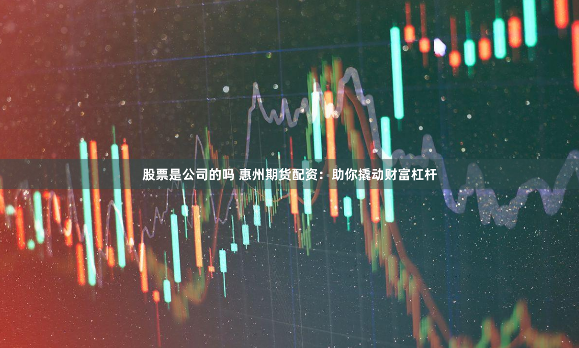 股票是公司的吗 惠州期货配资：助你撬动财富杠杆