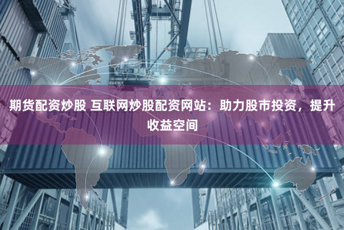期货配资炒股 互联网炒股配资网站：助力股市投资，提升收益空间