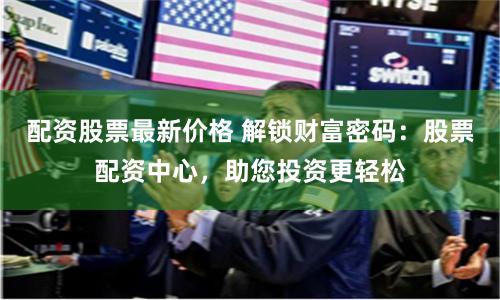 配资股票最新价格 解锁财富密码：股票配资中心，助您投资更轻松