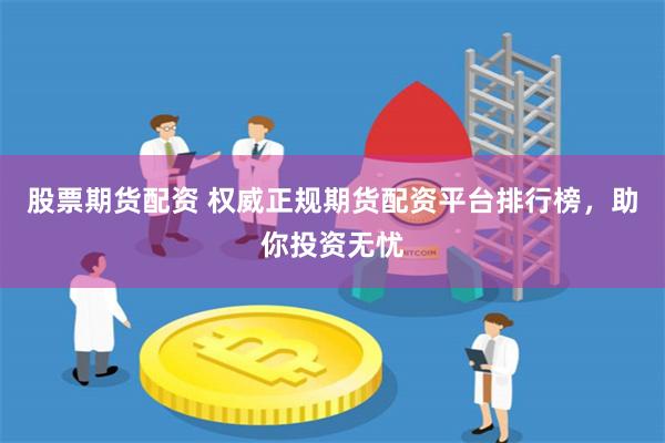 股票期货配资 权威正规期货配资平台排行榜，助你投资无忧