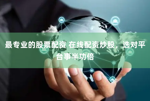 最专业的股票配资 在线配资炒股，选对平台事半功倍