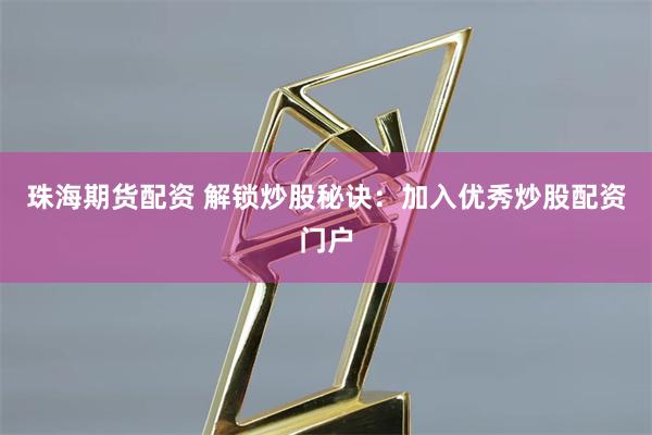 珠海期货配资 解锁炒股秘诀：加入优秀炒股配资门户