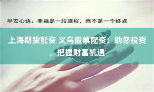 上海期货配资 义乌股票配资：助您投资，把握财富机遇